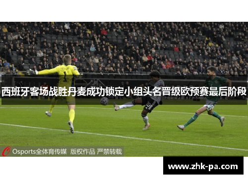 西班牙客场战胜丹麦成功锁定小组头名晋级欧预赛最后阶段